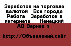 Заработок на торговле валютой - Все города Работа » Заработок в интернете   . Ненецкий АО,Варнек п.